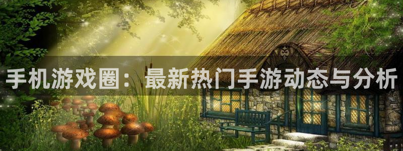 长征娱乐注册地址：手机游戏圈：最新热门手游动态与分析